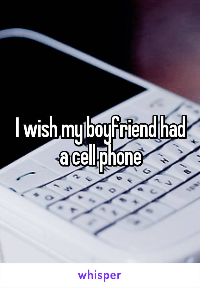 I wish my boyfriend had a cell phone