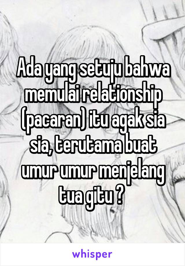 Ada yang setuju bahwa memulai relationship (pacaran) itu agak sia sia, terutama buat umur umur menjelang tua gitu ? 