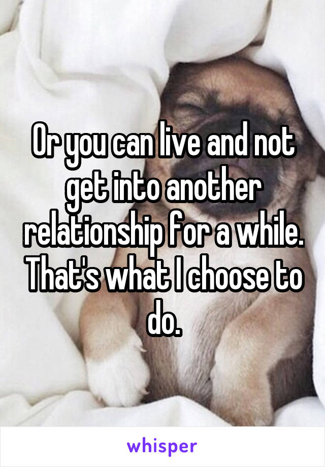 Or you can live and not get into another relationship for a while. That's what I choose to do.