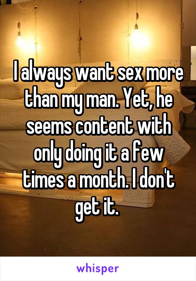 I always want sex more than my man. Yet, he seems content with only doing it a few times a month. I don't get it. 