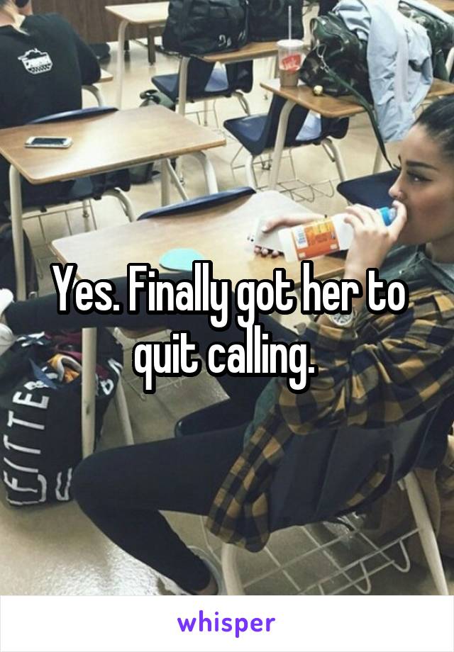 Yes. Finally got her to quit calling. 