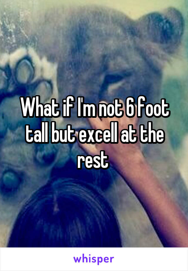 What if I'm not 6 foot tall but excell at the rest 