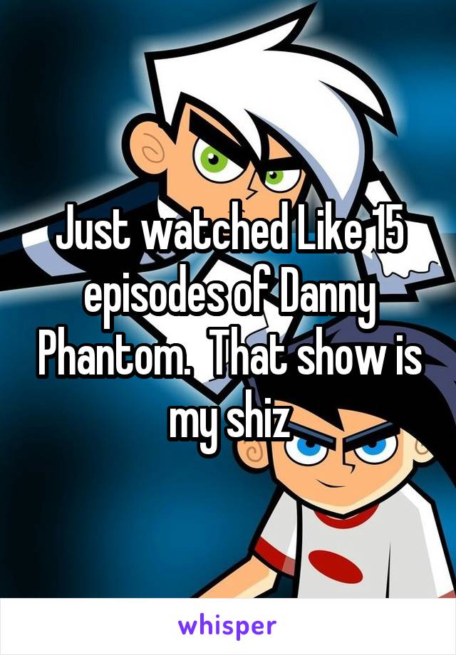 Just watched Like 15 episodes of Danny Phantom.  That show is my shiz