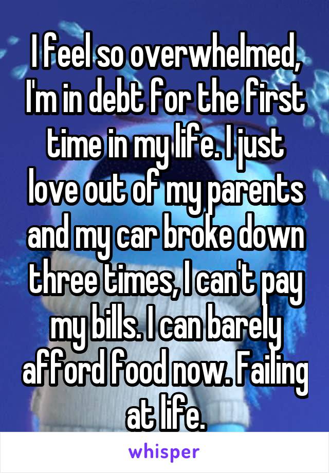 I feel so overwhelmed, I'm in debt for the first time in my life. I just love out of my parents and my car broke down three times, I can't pay my bills. I can barely afford food now. Failing at life.