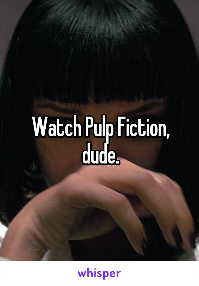 Watch Pulp Fiction, dude.
