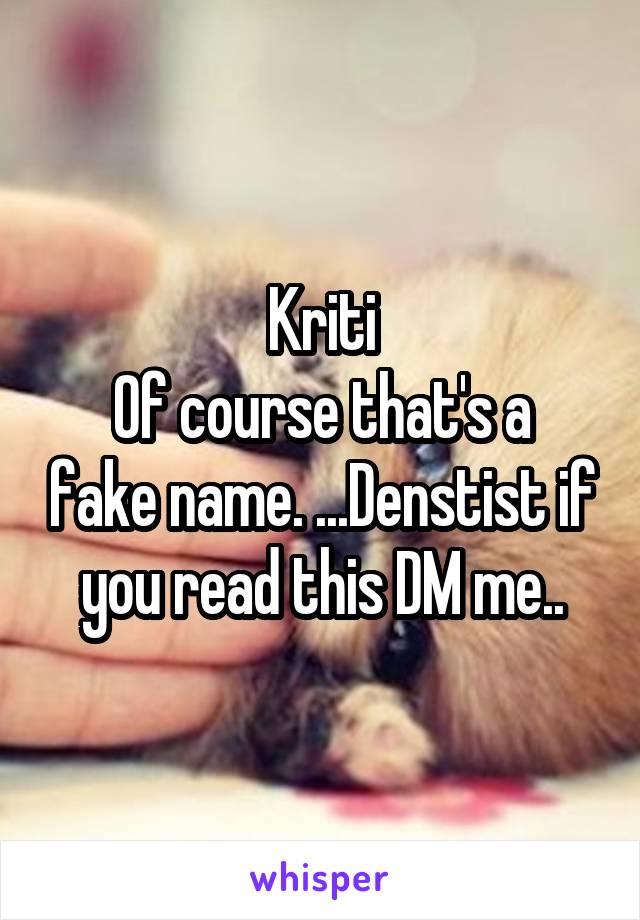 Kriti
Of course that's a fake name. ...Denstist if you read this DM me..