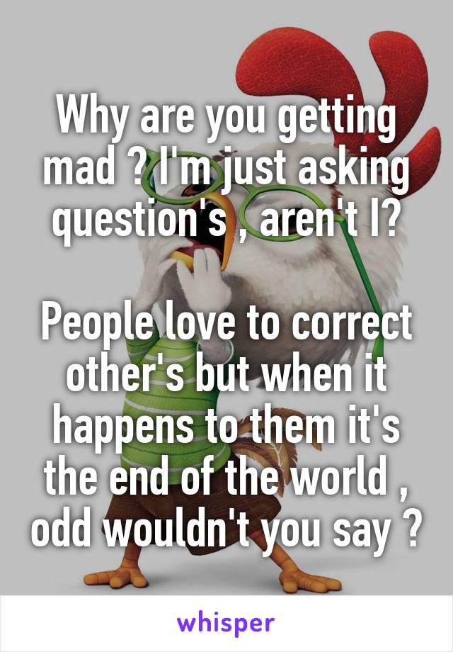 Why are you getting mad ? I'm just asking question's , aren't I?

People love to correct other's but when it happens to them it's the end of the world , odd wouldn't you say ?