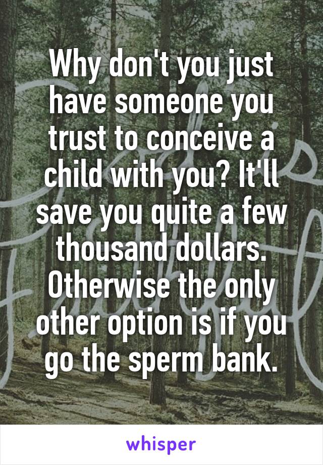 Why don't you just have someone you trust to conceive a child with you? It'll save you quite a few thousand dollars. Otherwise the only other option is if you go the sperm bank.
