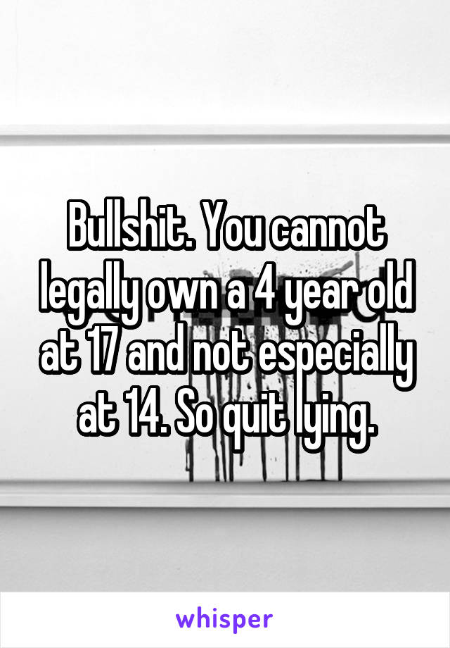 Bullshit. You cannot legally own a 4 year old at 17 and not especially at 14. So quit lying.