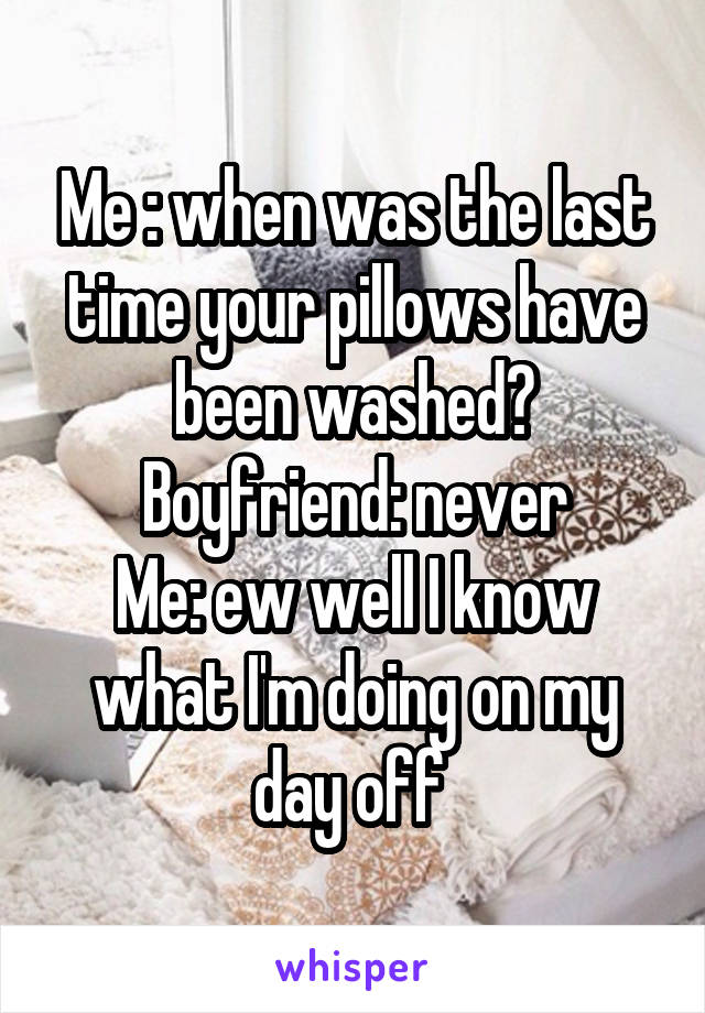 Me : when was the last time your pillows have been washed?
Boyfriend: never
Me: ew well I know what I'm doing on my day off 