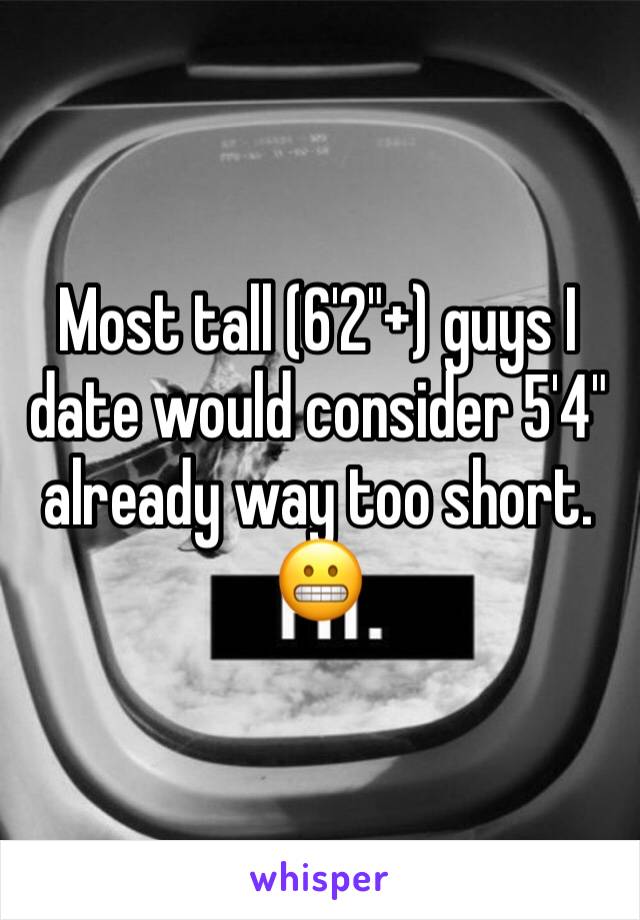 Most tall (6'2"+) guys I date would consider 5'4" already way too short. 😬