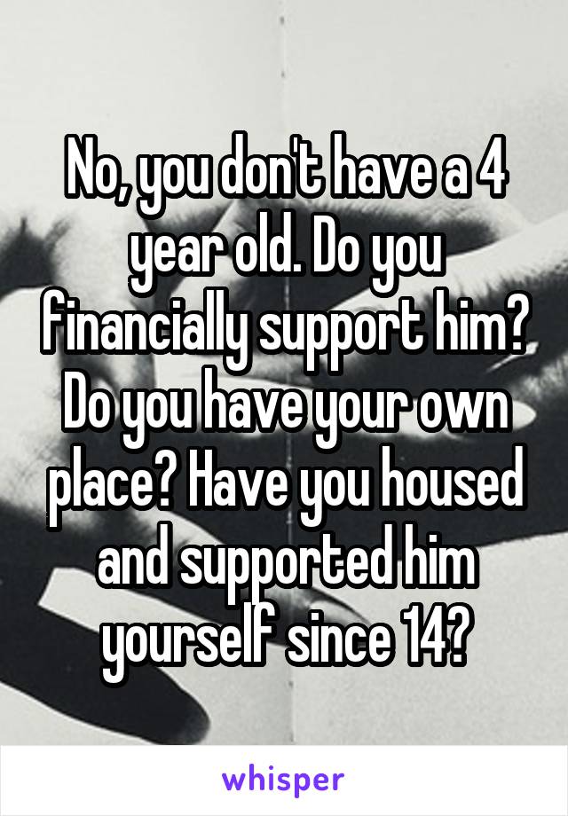 No, you don't have a 4 year old. Do you financially support him? Do you have your own place? Have you housed and supported him yourself since 14?