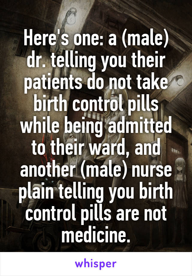 Here's one: a (male) dr. telling you their patients do not take birth control pills while being admitted to their ward, and another (male) nurse plain telling you birth control pills are not medicine.