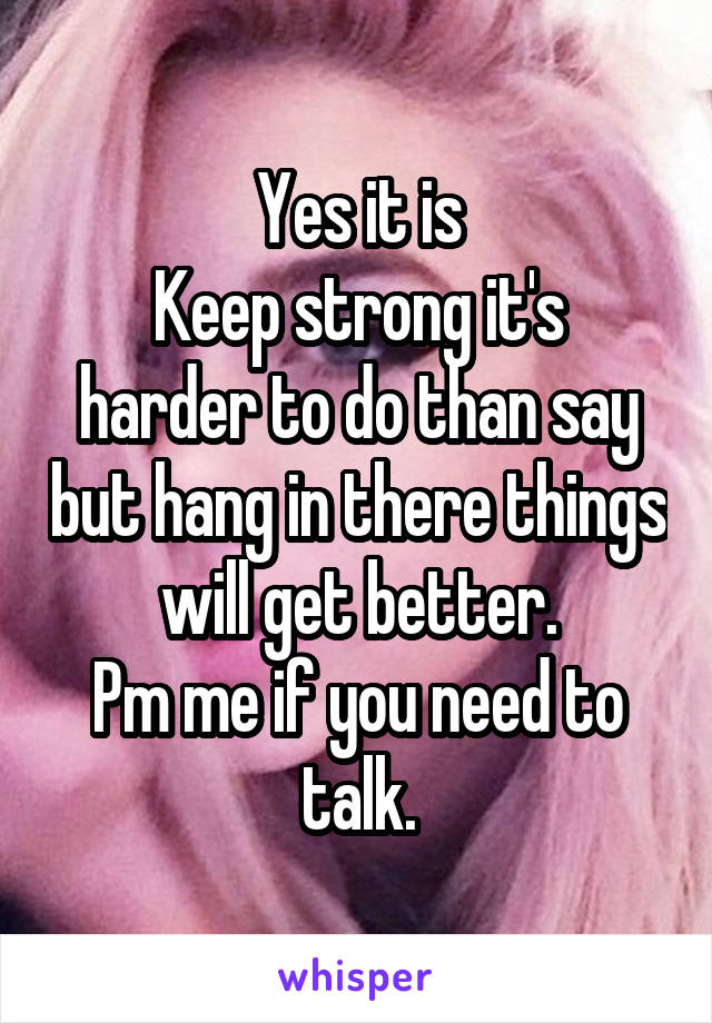 Yes it is
Keep strong it's harder to do than say but hang in there things will get better.
Pm me if you need to talk.