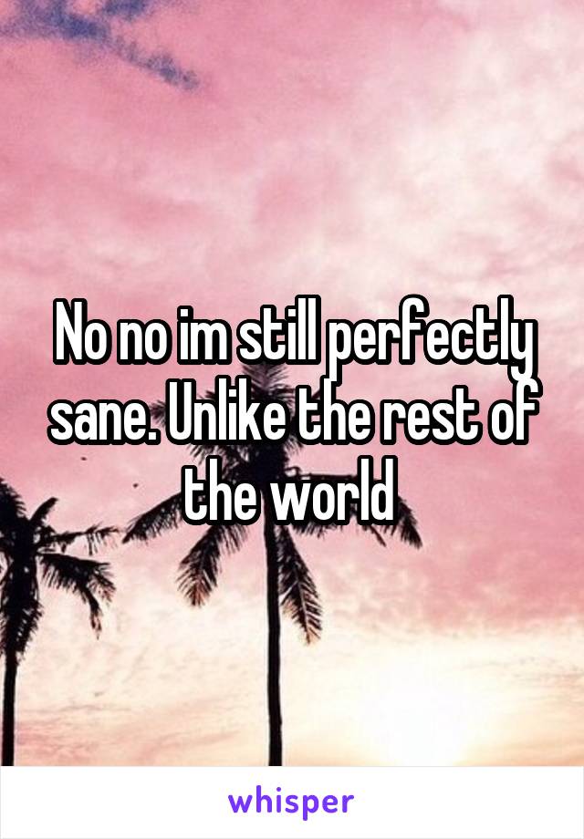 No no im still perfectly sane. Unlike the rest of the world 