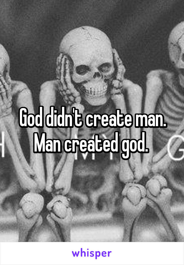 God didn't create man. Man created god. 