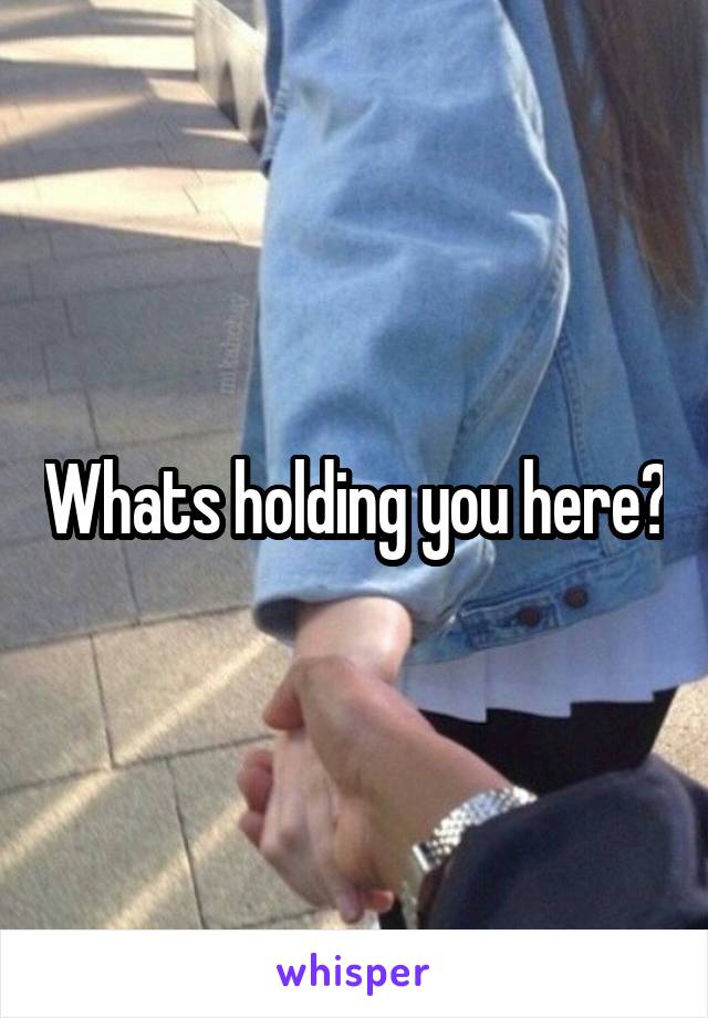 Whats holding you here?