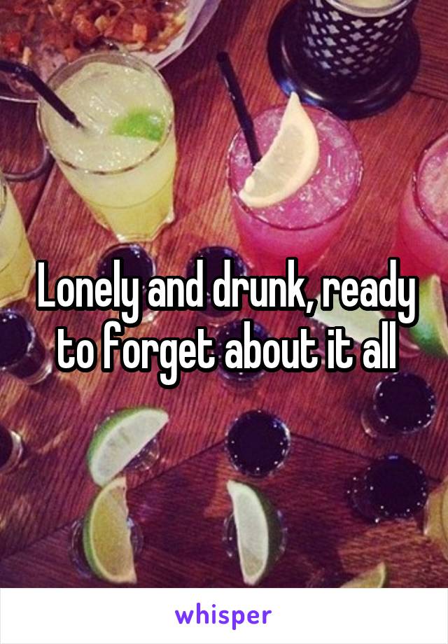 Lonely and drunk, ready to forget about it all