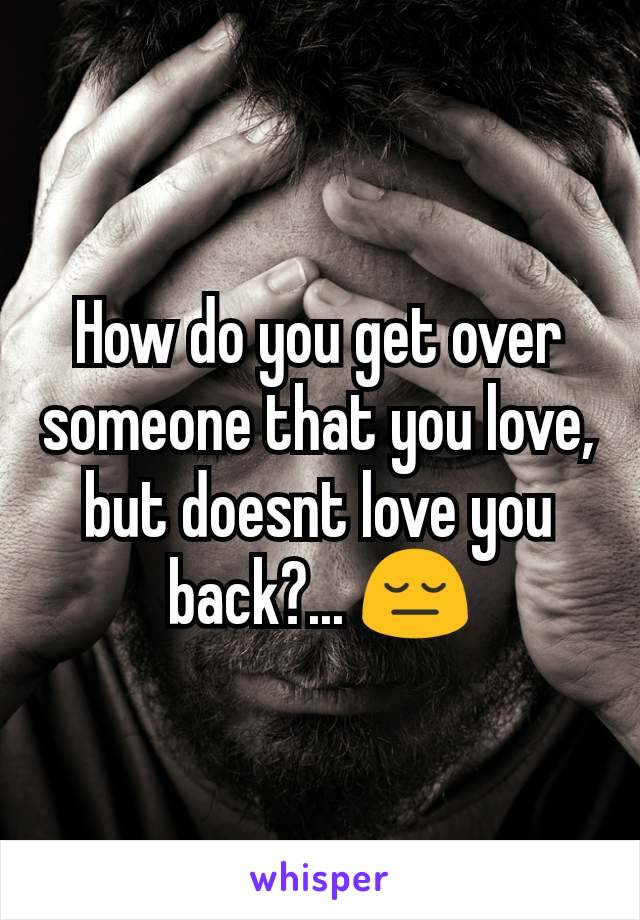 How do you get over someone that you love, but doesnt love you back?... 😔