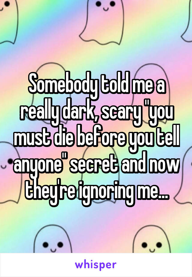 Somebody told me a really dark, scary "you must die before you tell anyone" secret and now they're ignoring me...