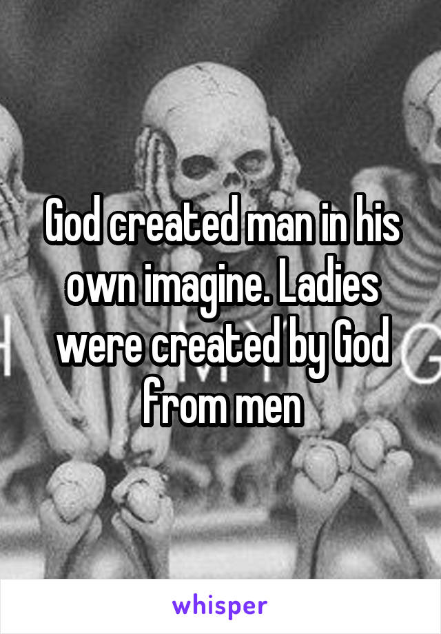 God created man in his own imagine. Ladies were created by God from men