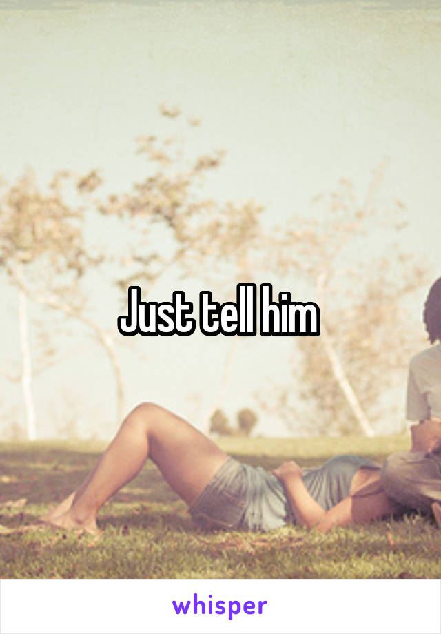 Just tell him 