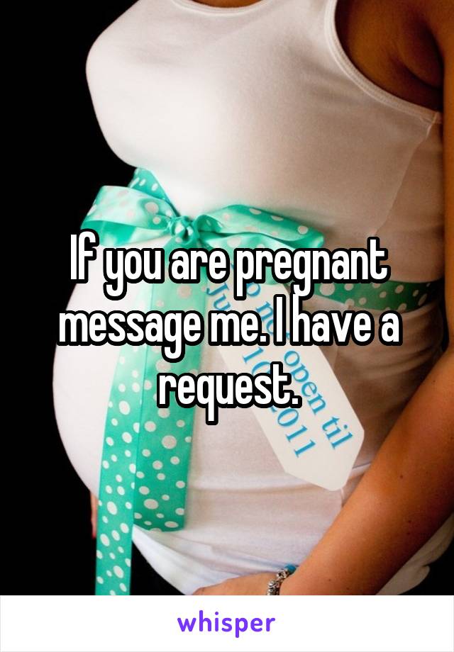 If you are pregnant message me. I have a request.