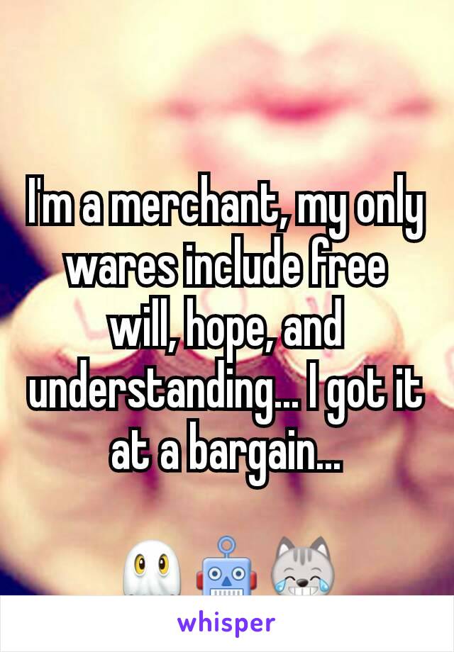 I'm a merchant, my only wares include free will, hope, and understanding... I got it at a bargain...

👻🤖😹