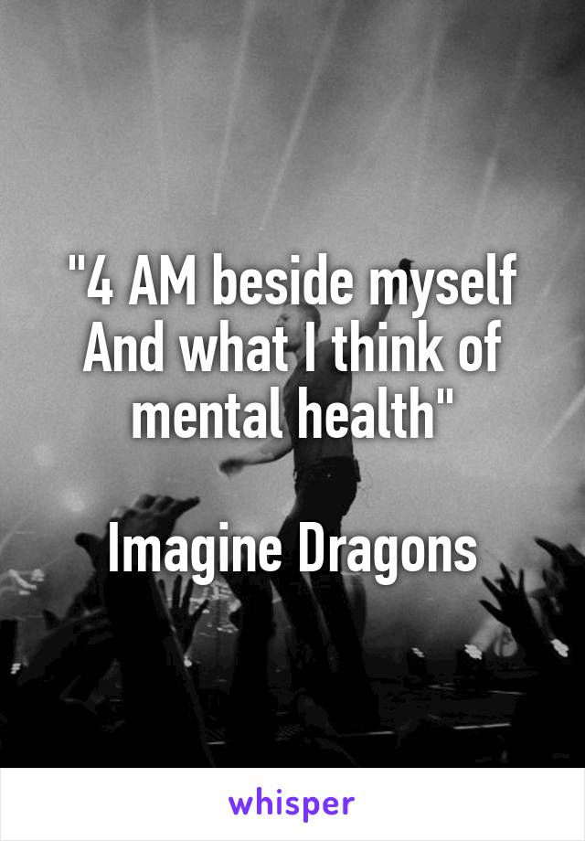 "4 AM beside myself
And what I think of mental health"

Imagine Dragons