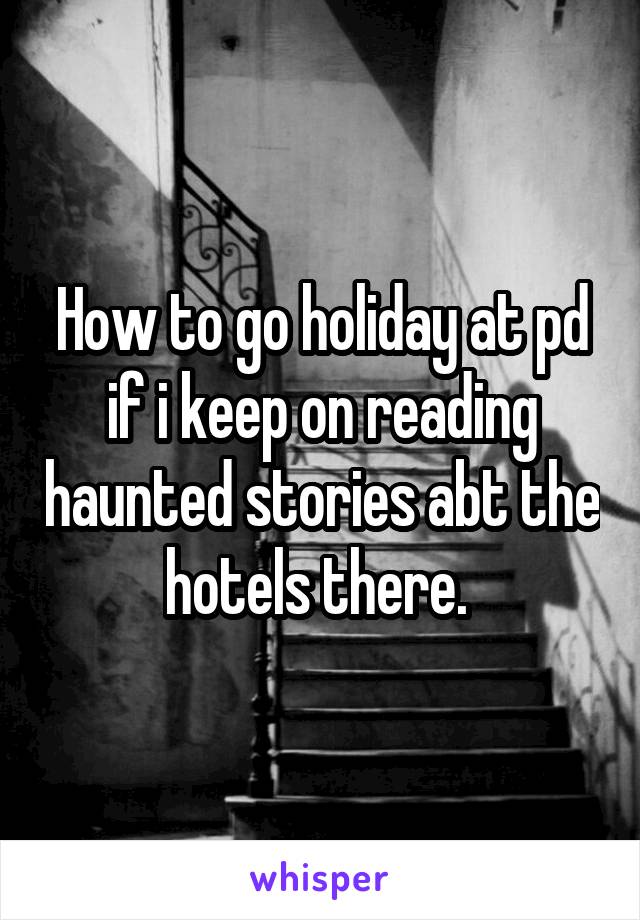 How to go holiday at pd if i keep on reading haunted stories abt the hotels there. 