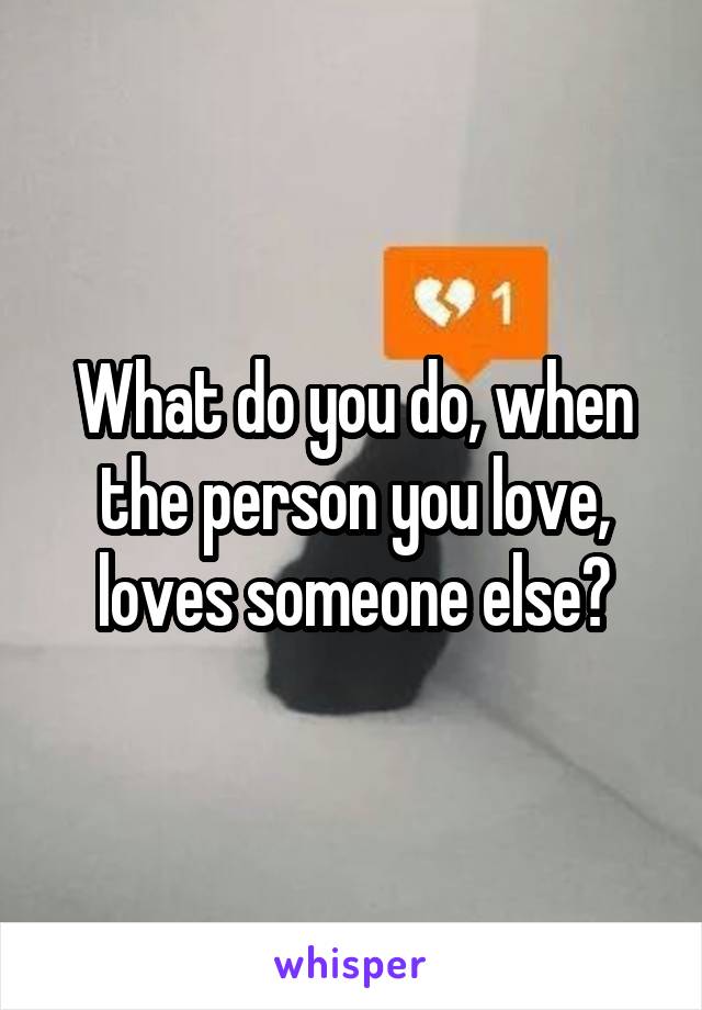 What do you do, when the person you love, loves someone else?
