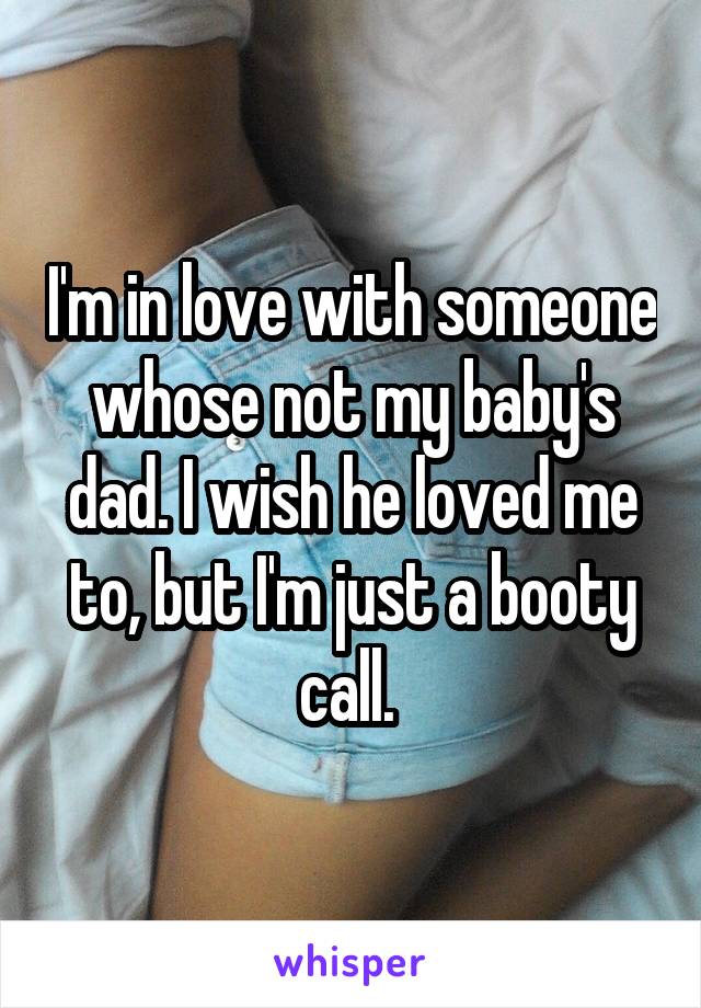 I'm in love with someone whose not my baby's dad. I wish he loved me to, but I'm just a booty call. 