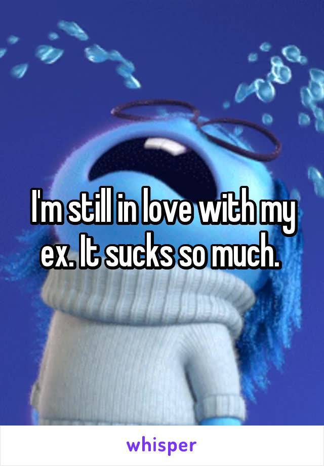 I'm still in love with my ex. It sucks so much. 