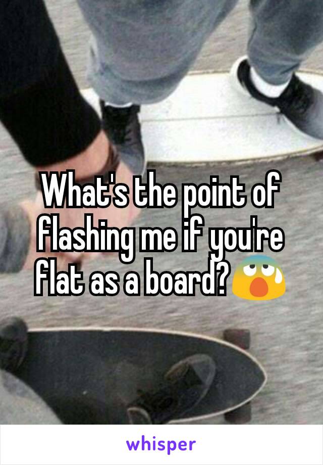 What's the point of flashing me if you're flat as a board?😰