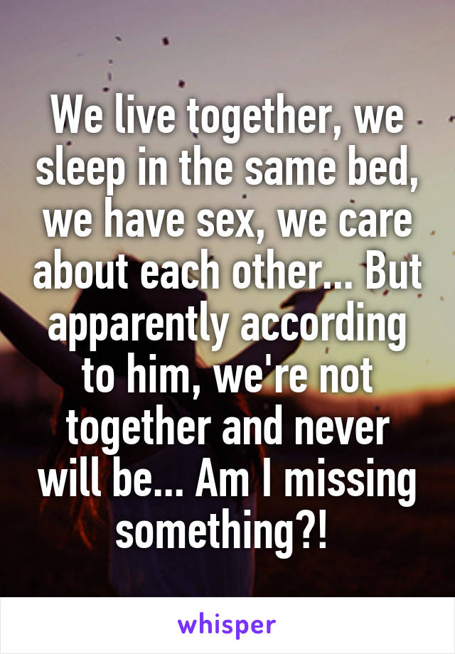 We live together, we sleep in the same bed, we have sex, we care about each other... But apparently according to him, we're not together and never will be... Am I missing something?! 