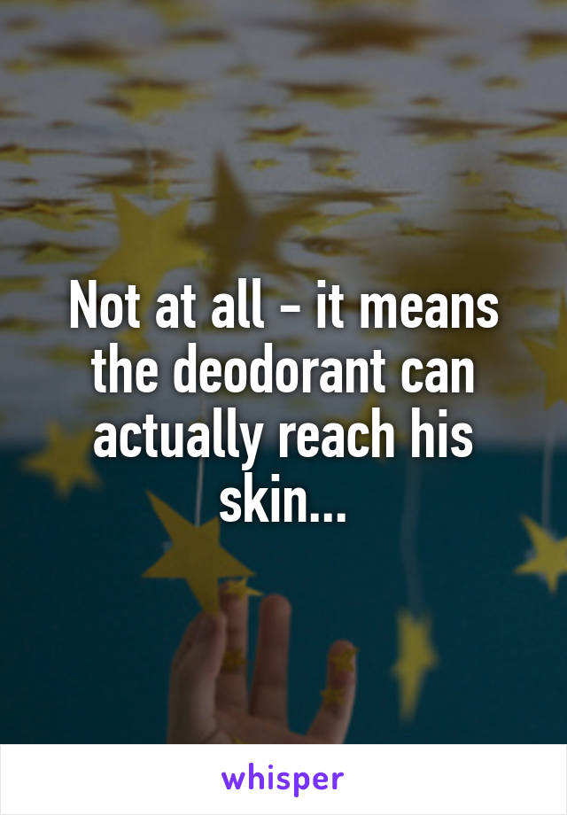 Not at all - it means the deodorant can actually reach his skin...