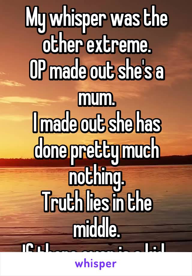 My whisper was the other extreme.
OP made out she's a mum.
I made out she has done pretty much nothing.
Truth lies in the middle.
If there even is a kid. 