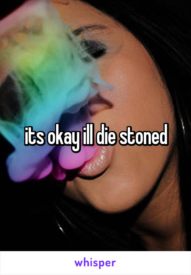 its okay ill die stoned