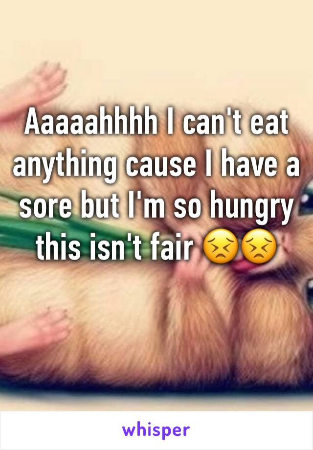 Aaaaahhhh I can't eat anything cause I have a sore but I'm so hungry this isn't fair 😣😣