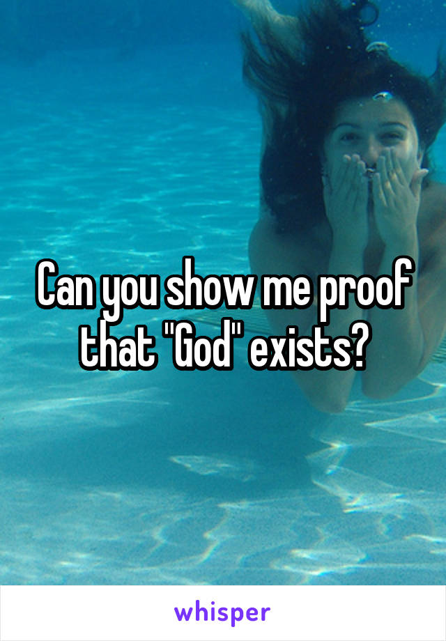 Can you show me proof that "God" exists?