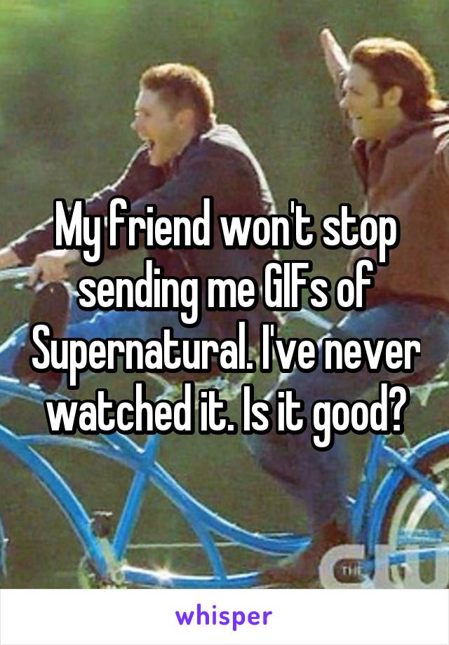 My friend won't stop sending me GIFs of Supernatural. I've never watched it. Is it good?