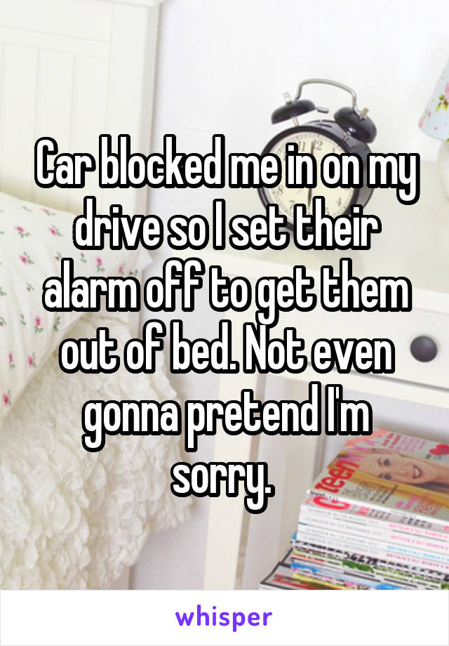 Car blocked me in on my drive so I set their alarm off to get them out of bed. Not even gonna pretend I'm sorry. 