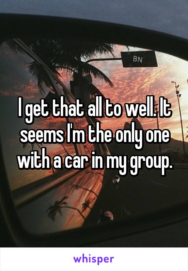 I get that all to well. It seems I'm the only one with a car in my group.