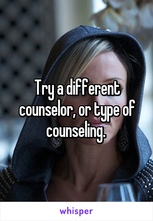Try a different counselor, or type of counseling. 