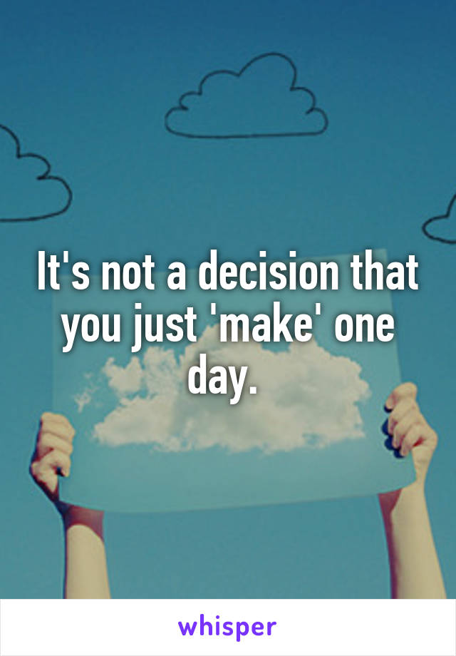 It's not a decision that you just 'make' one day. 