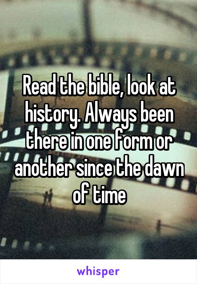 Read the bible, look at history. Always been there in one form or another since the dawn of time