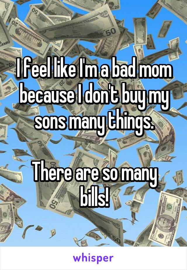 I feel like I'm a bad mom because I don't buy my sons many things.

There are so many bills!