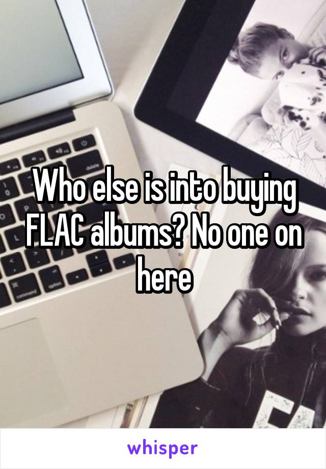 Who else is into buying FLAC albums? No one on here