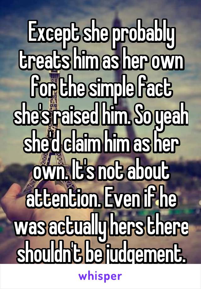 Except she probably treats him as her own for the simple fact she's raised him. So yeah she'd claim him as her own. It's not about attention. Even if he was actually hers there shouldn't be judgement.