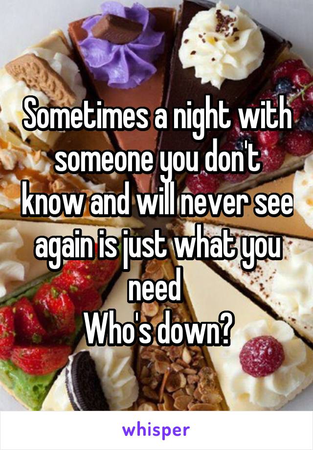 Sometimes a night with someone you don't know and will never see again is just what you need 
Who's down?